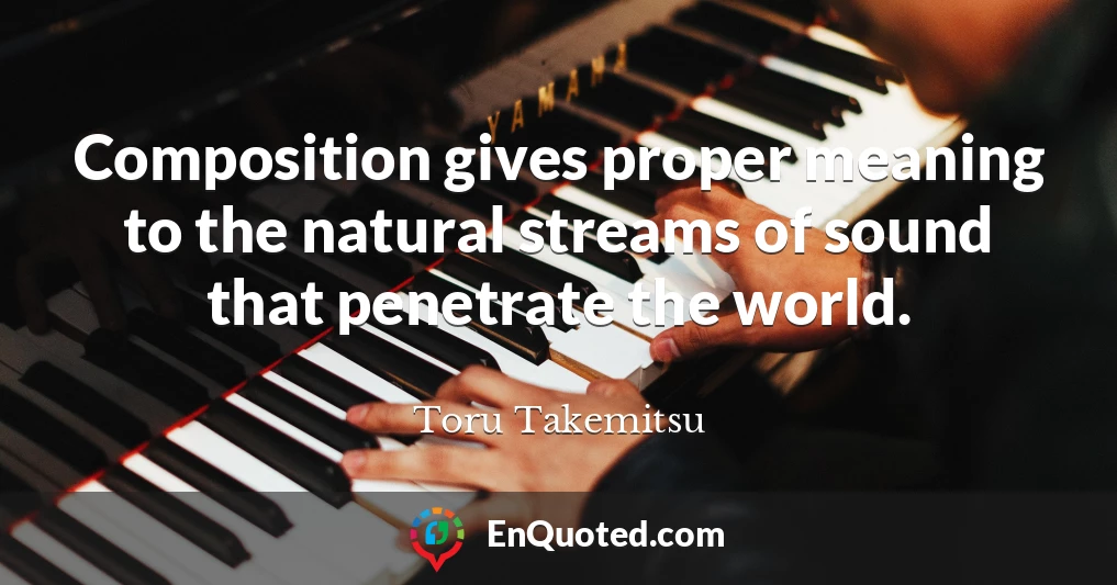 Composition gives proper meaning to the natural streams of sound that penetrate the world.
