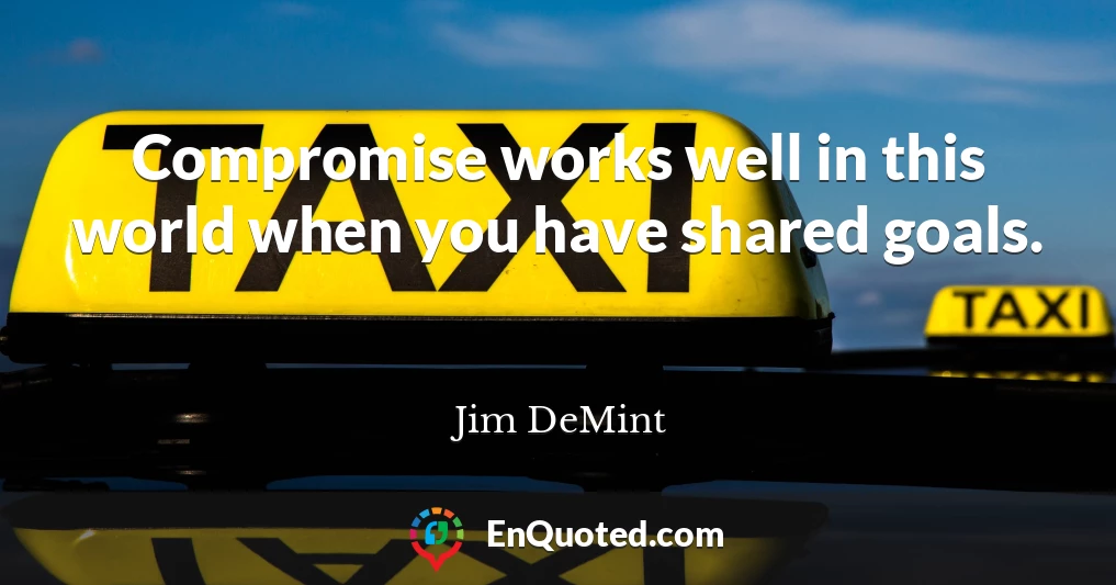 Compromise works well in this world when you have shared goals.