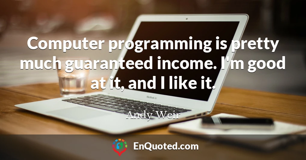 Computer programming is pretty much guaranteed income. I'm good at it, and I like it.