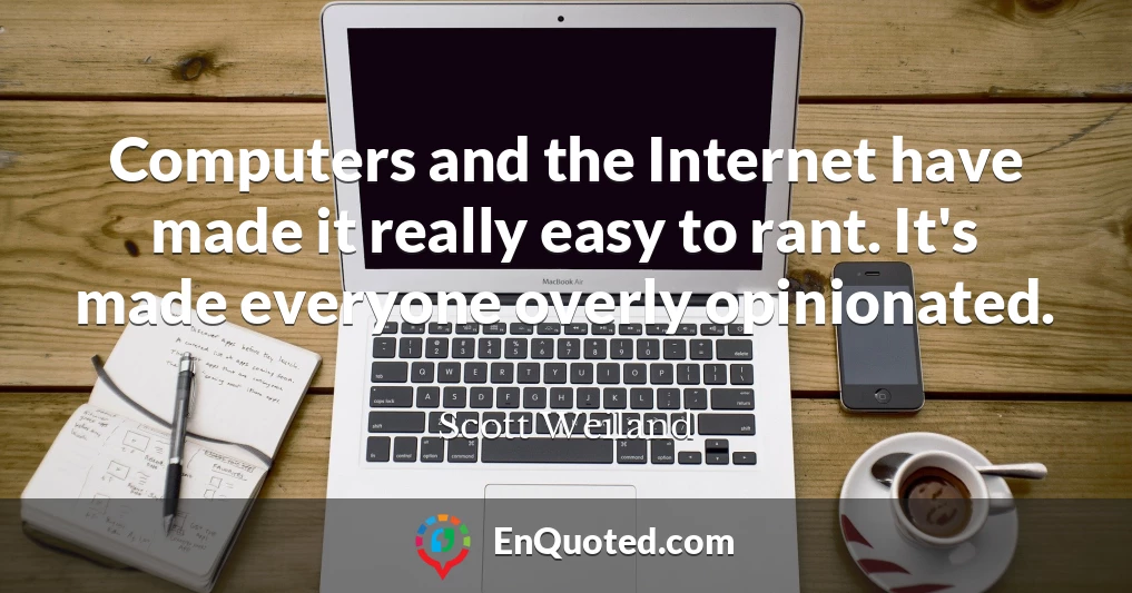 Computers and the Internet have made it really easy to rant. It's made everyone overly opinionated.
