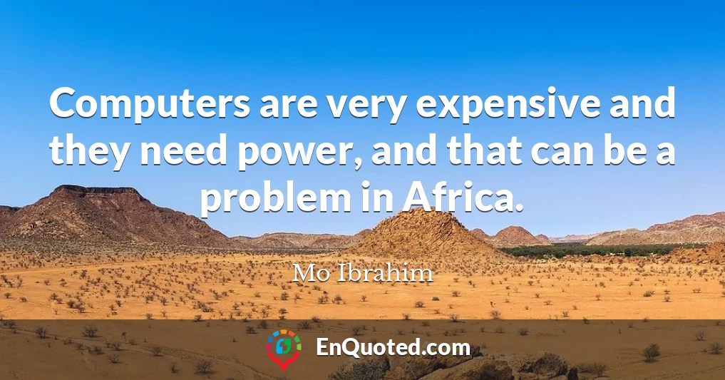 Computers are very expensive and they need power, and that can be a problem in Africa.