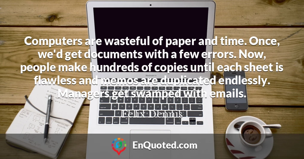 Computers are wasteful of paper and time. Once, we'd get documents with a few errors. Now, people make hundreds of copies until each sheet is flawless and memos are duplicated endlessly. Managers get swamped with emails.