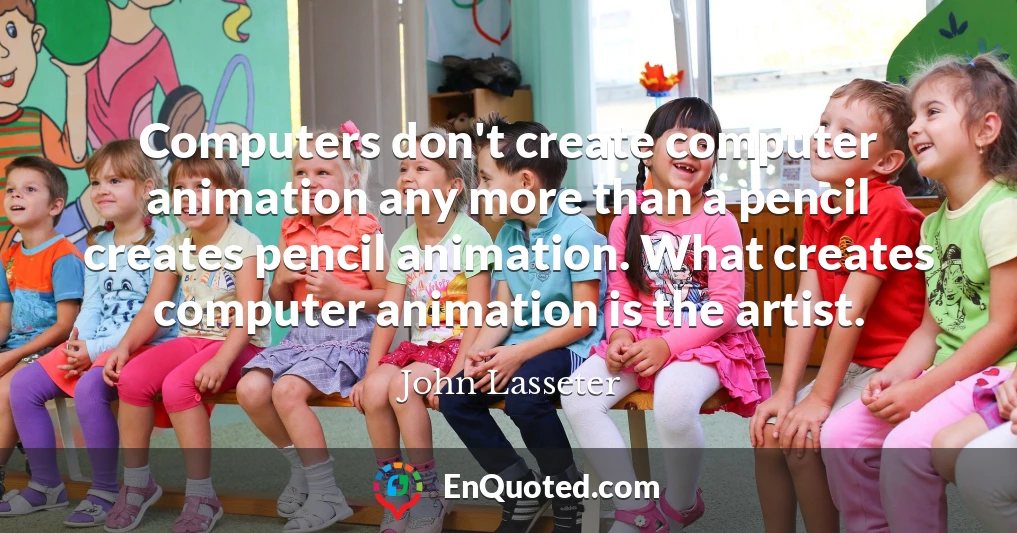 Computers don't create computer animation any more than a pencil creates pencil animation. What creates computer animation is the artist.