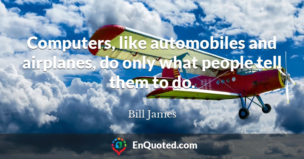 Computers, like automobiles and airplanes, do only what people tell them to do.