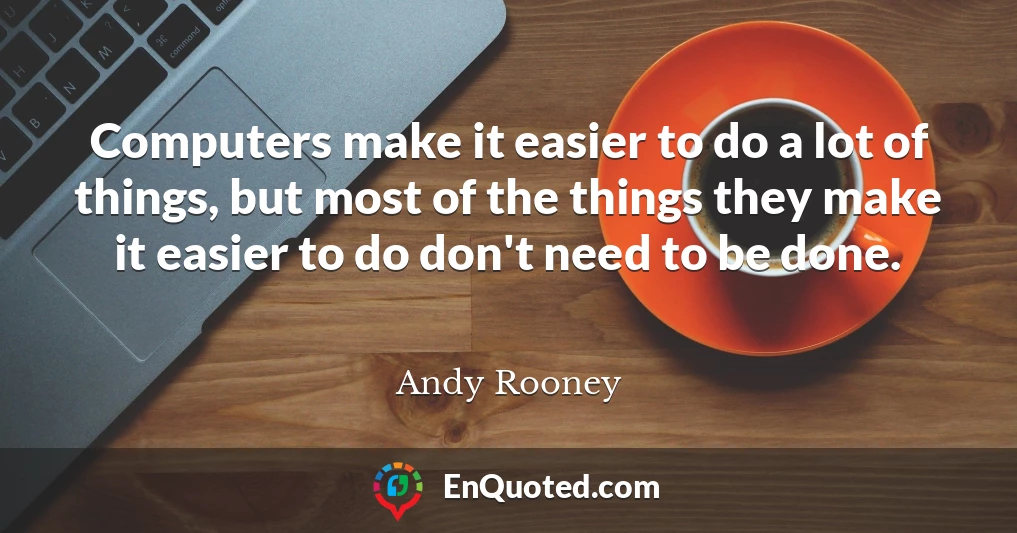 Computers make it easier to do a lot of things, but most of the things they make it easier to do don't need to be done.
