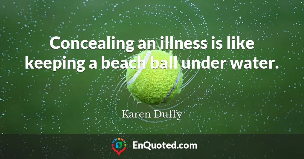 Concealing an illness is like keeping a beach ball under water.