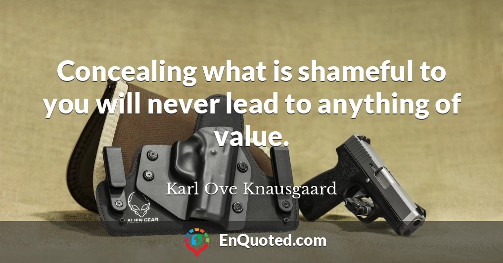 Concealing what is shameful to you will never lead to anything of value.