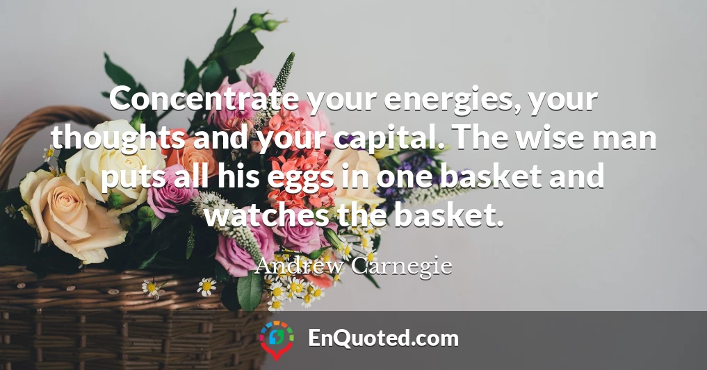 Concentrate your energies, your thoughts and your capital. The wise man puts all his eggs in one basket and watches the basket.