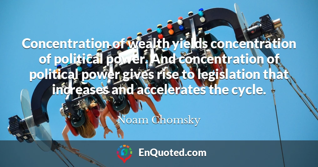 Concentration of wealth yields concentration of political power. And concentration of political power gives rise to legislation that increases and accelerates the cycle.