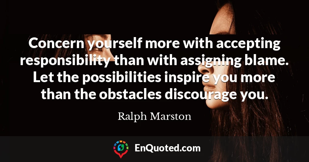 Concern yourself more with accepting responsibility than with assigning blame. Let the possibilities inspire you more than the obstacles discourage you.