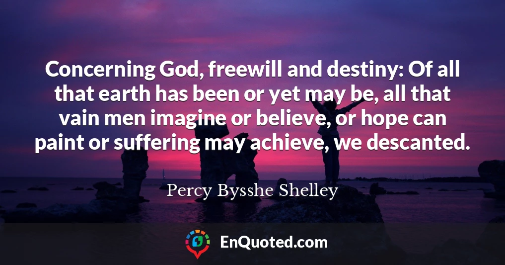 Concerning God, freewill and destiny: Of all that earth has been or yet may be, all that vain men imagine or believe, or hope can paint or suffering may achieve, we descanted.
