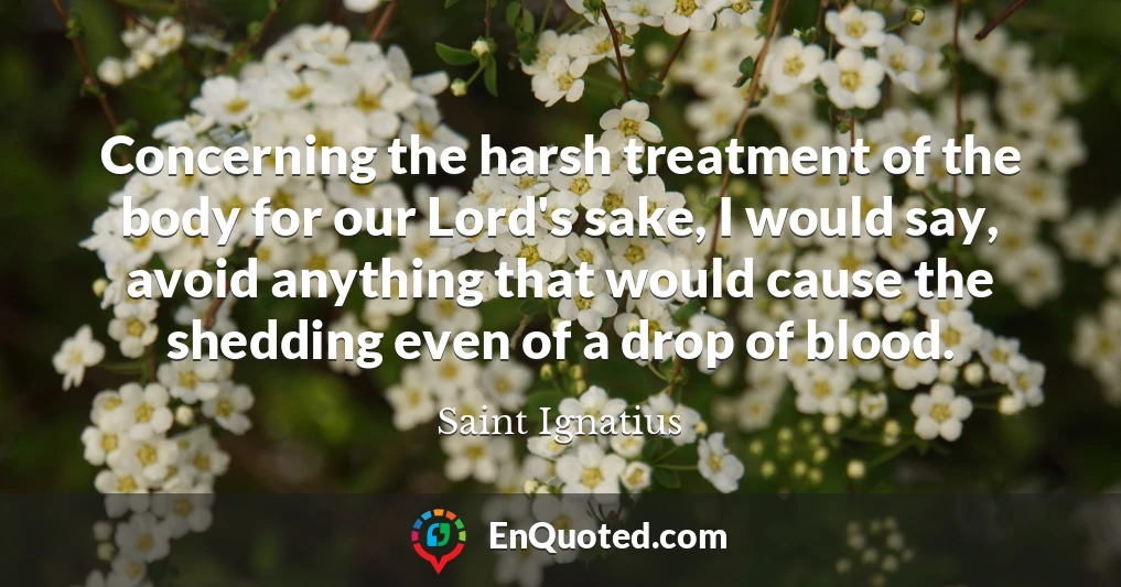 Concerning the harsh treatment of the body for our Lord's sake, I would say, avoid anything that would cause the shedding even of a drop of blood.
