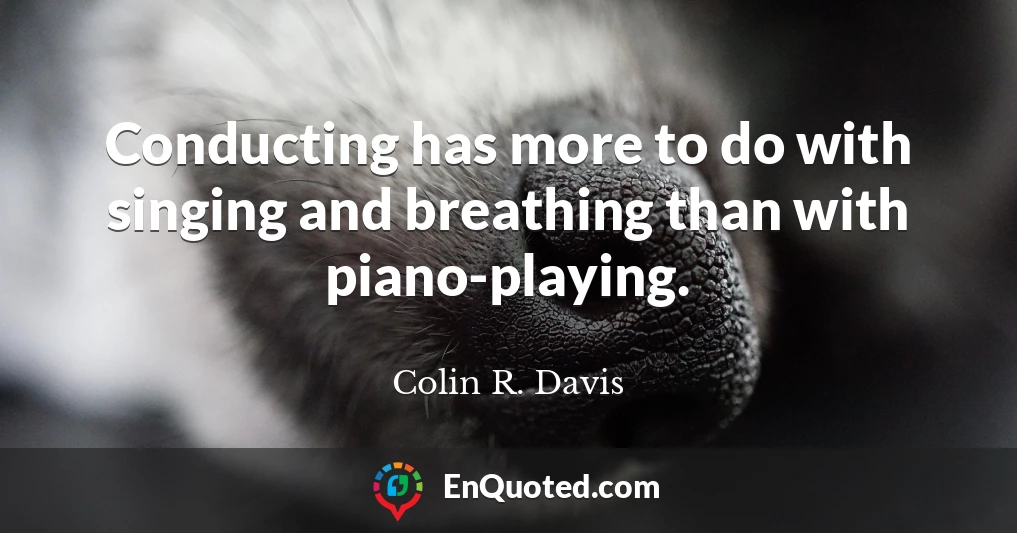Conducting has more to do with singing and breathing than with piano-playing.