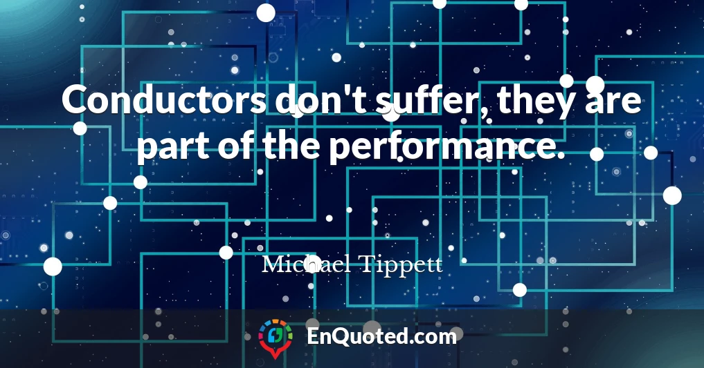 Conductors don't suffer, they are part of the performance.