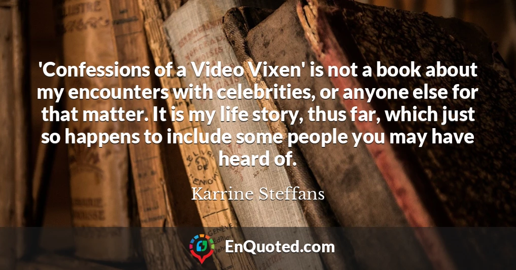 'Confessions of a Video Vixen' is not a book about my encounters with celebrities, or anyone else for that matter. It is my life story, thus far, which just so happens to include some people you may have heard of.