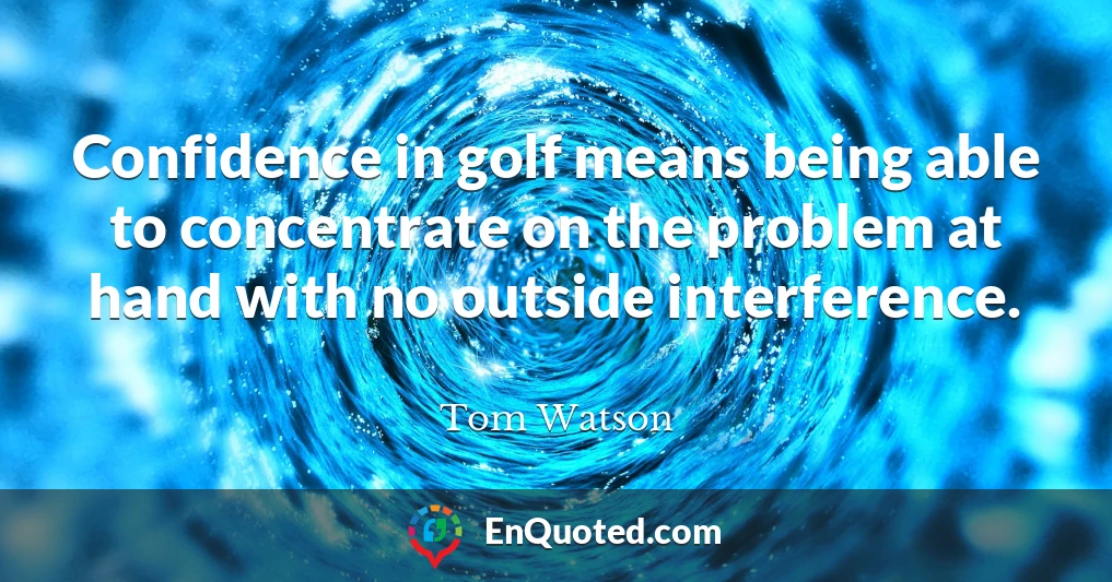 Confidence in golf means being able to concentrate on the problem at hand with no outside interference.