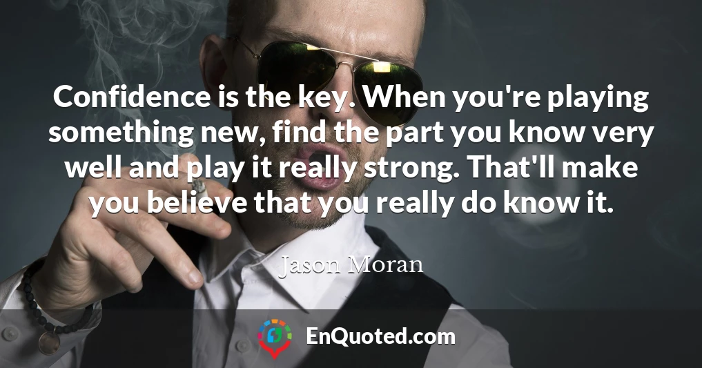 Confidence is the key. When you're playing something new, find the part you know very well and play it really strong. That'll make you believe that you really do know it.
