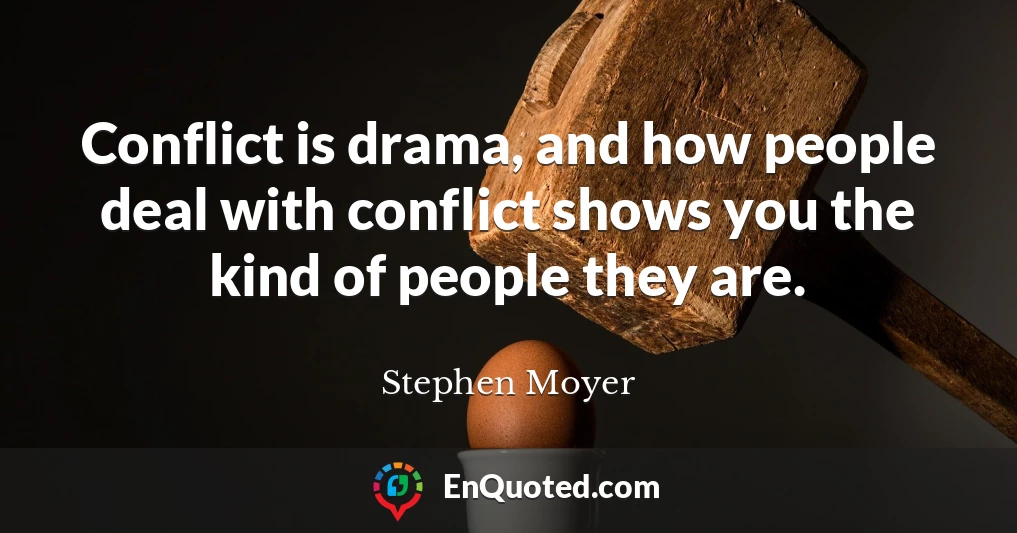 Conflict is drama, and how people deal with conflict shows you the kind of people they are.