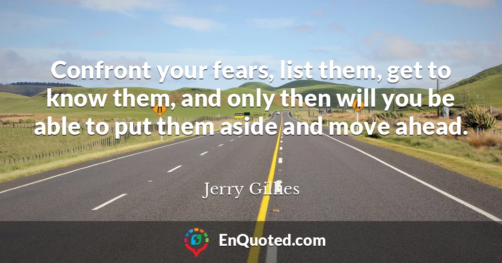 Confront your fears, list them, get to know them, and only then will you be able to put them aside and move ahead.