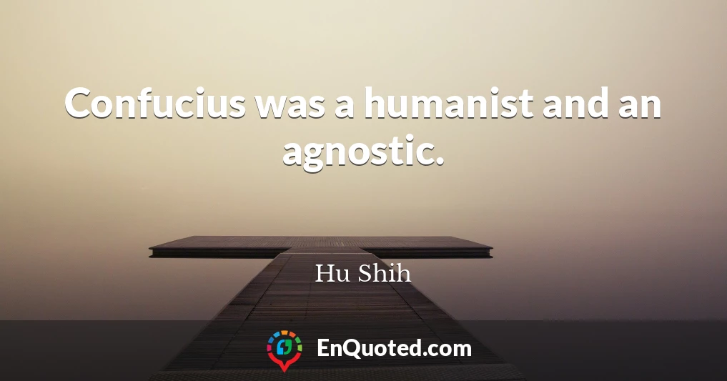 Confucius was a humanist and an agnostic.