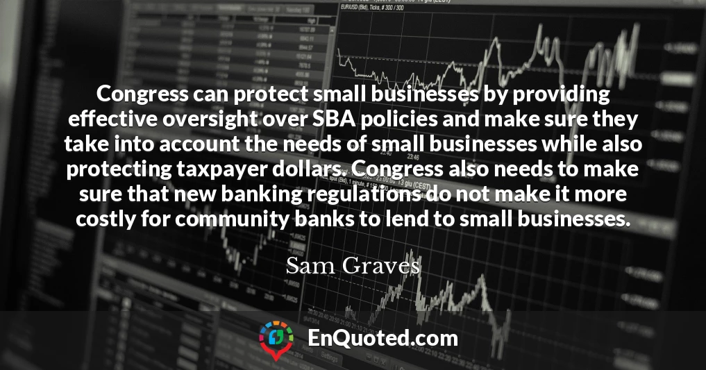 Congress can protect small businesses by providing effective oversight over SBA policies and make sure they take into account the needs of small businesses while also protecting taxpayer dollars. Congress also needs to make sure that new banking regulations do not make it more costly for community banks to lend to small businesses.