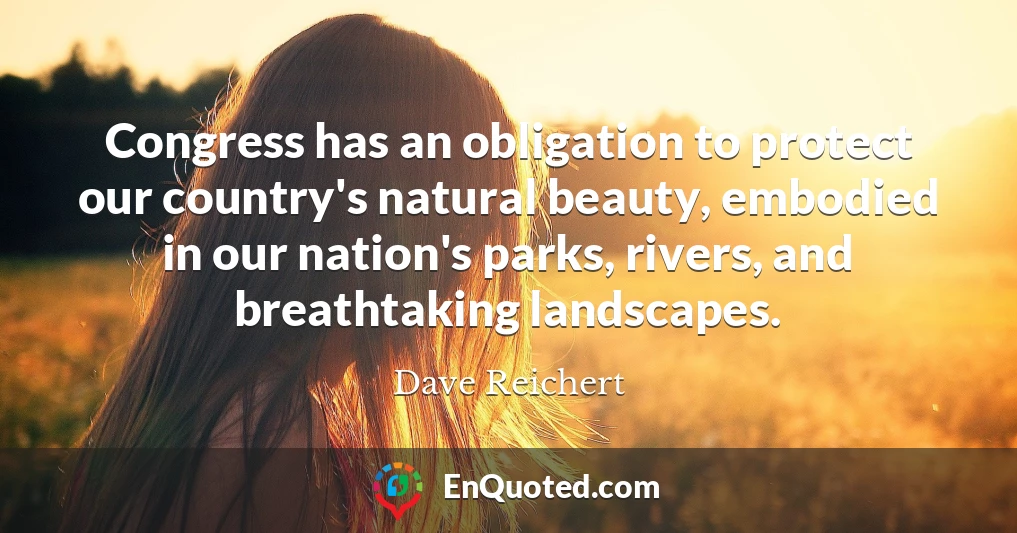Congress has an obligation to protect our country's natural beauty, embodied in our nation's parks, rivers, and breathtaking landscapes.