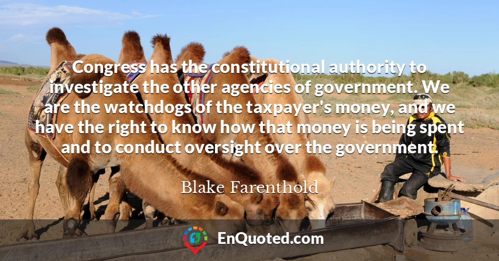 Congress has the constitutional authority to investigate the other agencies of government. We are the watchdogs of the taxpayer's money, and we have the right to know how that money is being spent and to conduct oversight over the government.