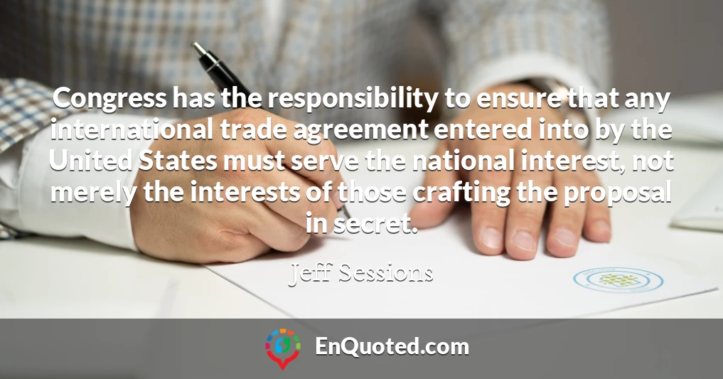 Congress has the responsibility to ensure that any international trade agreement entered into by the United States must serve the national interest, not merely the interests of those crafting the proposal in secret.