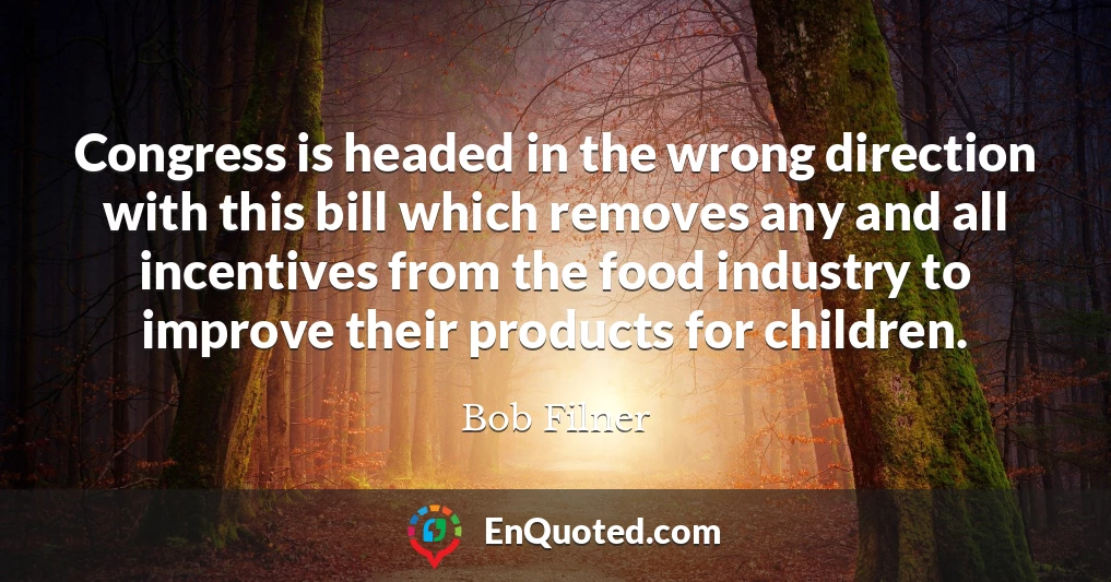 Congress is headed in the wrong direction with this bill which removes any and all incentives from the food industry to improve their products for children.