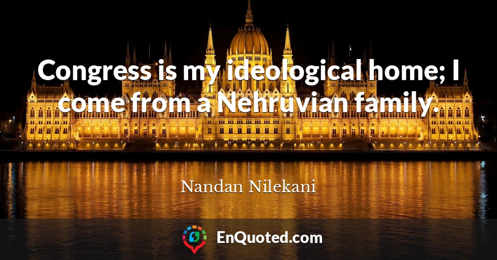 Congress is my ideological home; I come from a Nehruvian family.