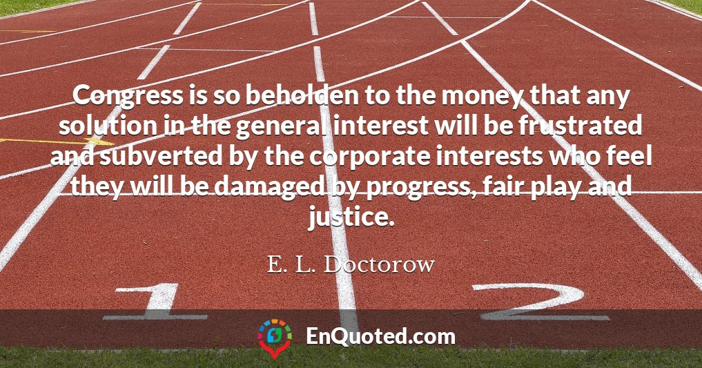 Congress is so beholden to the money that any solution in the general interest will be frustrated and subverted by the corporate interests who feel they will be damaged by progress, fair play and justice.
