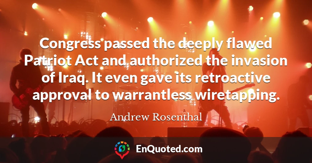 Congress passed the deeply flawed Patriot Act and authorized the invasion of Iraq. It even gave its retroactive approval to warrantless wiretapping.