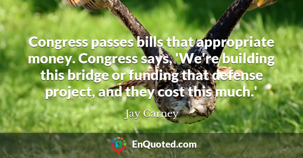 Congress passes bills that appropriate money. Congress says, 'We're building this bridge or funding that defense project, and they cost this much.'