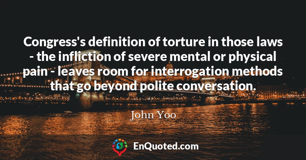 Congress's definition of torture in those laws - the infliction of severe mental or physical pain - leaves room for interrogation methods that go beyond polite conversation.