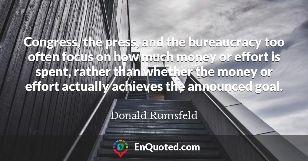 Congress, the press, and the bureaucracy too often focus on how much money or effort is spent, rather than whether the money or effort actually achieves the announced goal.