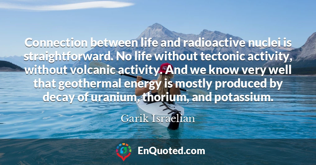 Connection between life and radioactive nuclei is straightforward. No life without tectonic activity, without volcanic activity. And we know very well that geothermal energy is mostly produced by decay of uranium, thorium, and potassium.