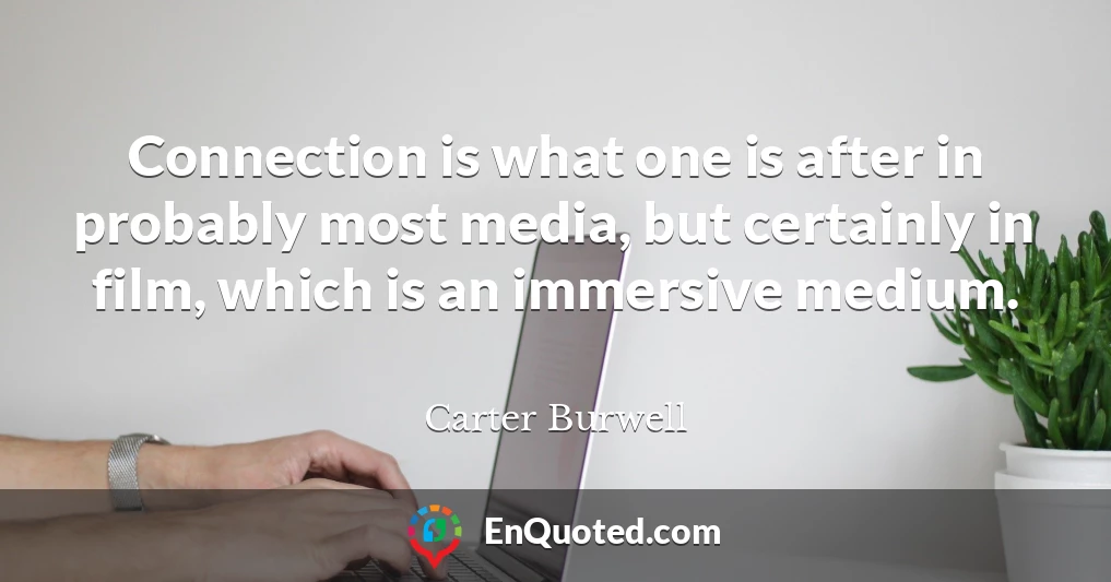 Connection is what one is after in probably most media, but certainly in film, which is an immersive medium.