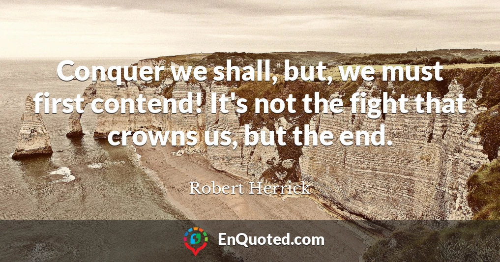 Conquer we shall, but, we must first contend! It's not the fight that crowns us, but the end.