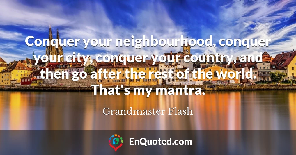 Conquer your neighbourhood, conquer your city, conquer your country, and then go after the rest of the world. That's my mantra.