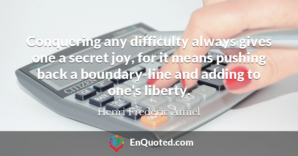 Conquering any difficulty always gives one a secret joy, for it means pushing back a boundary-line and adding to one's liberty.