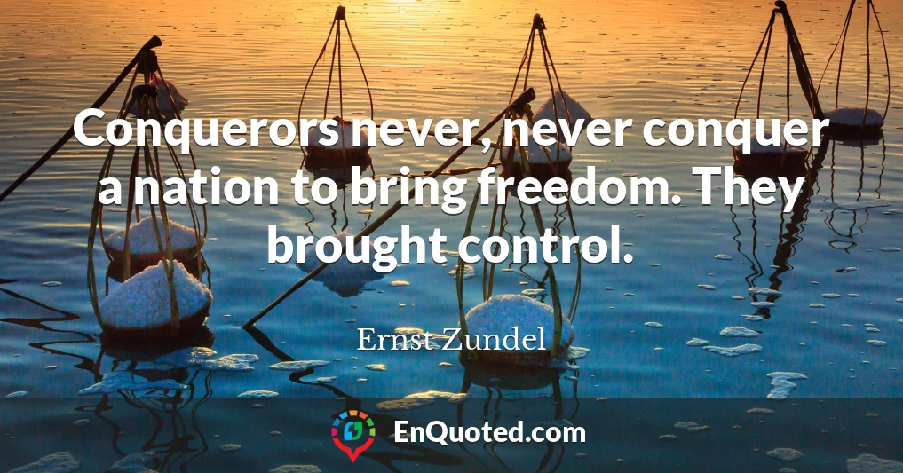Conquerors never, never conquer a nation to bring freedom. They brought control.