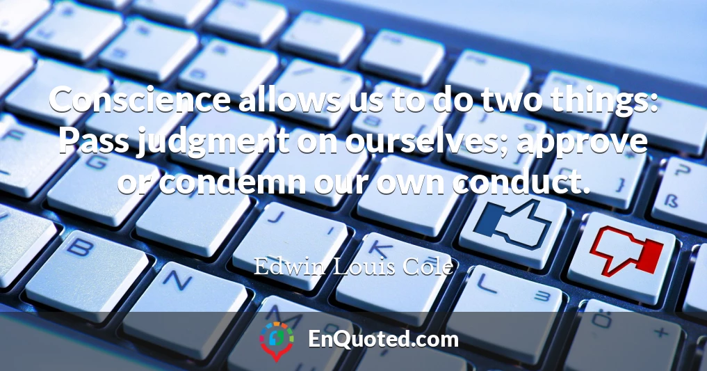 Conscience allows us to do two things: Pass judgment on ourselves; approve or condemn our own conduct.