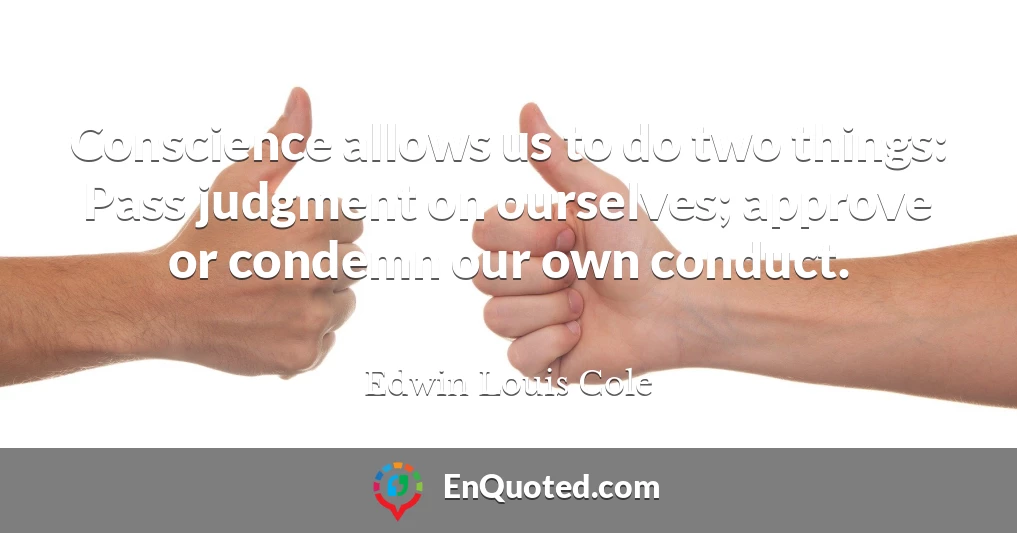 Conscience allows us to do two things: Pass judgment on ourselves; approve or condemn our own conduct.