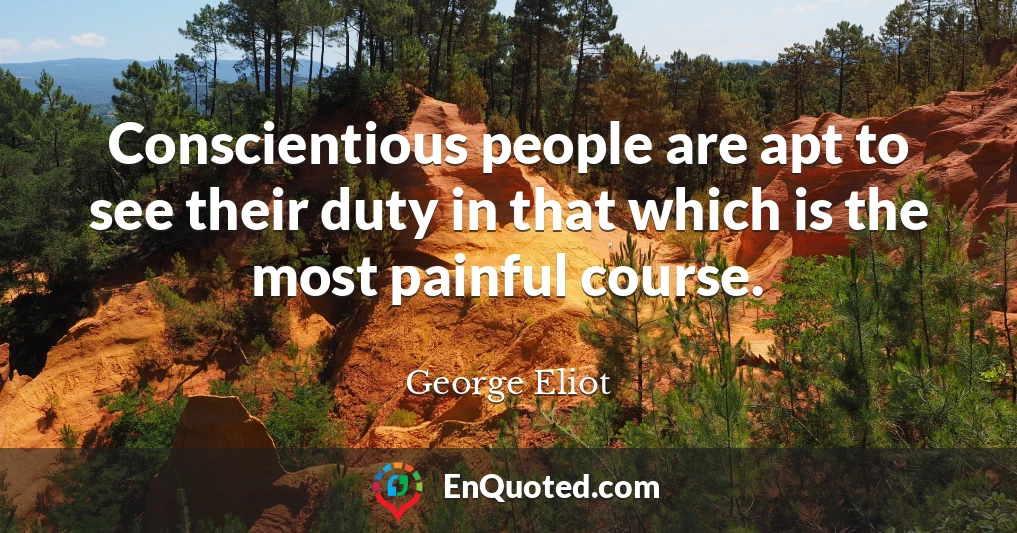 Conscientious people are apt to see their duty in that which is the most painful course.