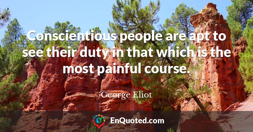 Conscientious people are apt to see their duty in that which is the most painful course.