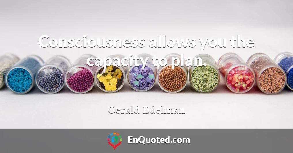 Consciousness allows you the capacity to plan.