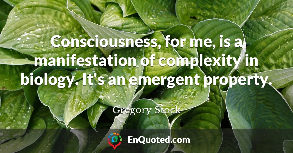 Consciousness, for me, is a manifestation of complexity in biology. It's an emergent property.