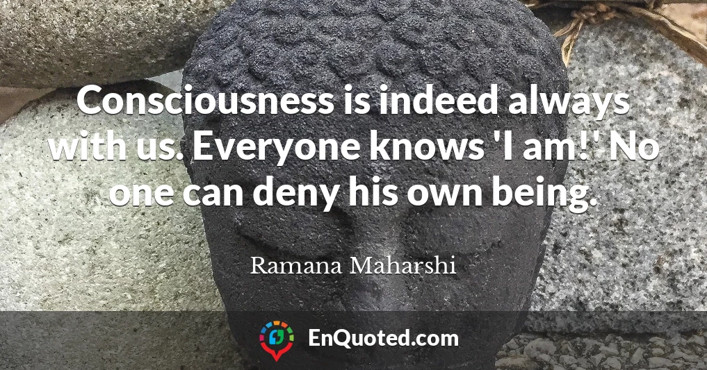 Consciousness is indeed always with us. Everyone knows 'I am!' No one can deny his own being.