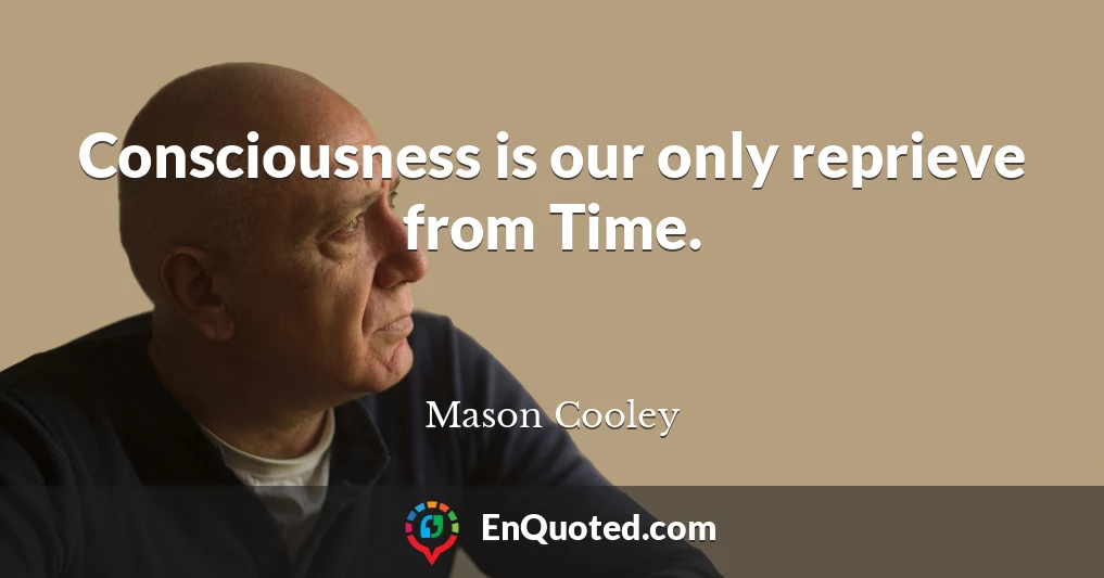 Consciousness is our only reprieve from Time.