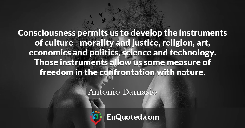 Consciousness permits us to develop the instruments of culture - morality and justice, religion, art, economics and politics, science and technology. Those instruments allow us some measure of freedom in the confrontation with nature.